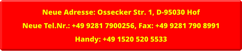 Neue Adresse: Ossecker Str. 1, D-95030 Hof Neue Tel.Nr.: +49 9281 7900256, Fax: +49 9281 790 8991 Handy: +49 1520 520 5533
